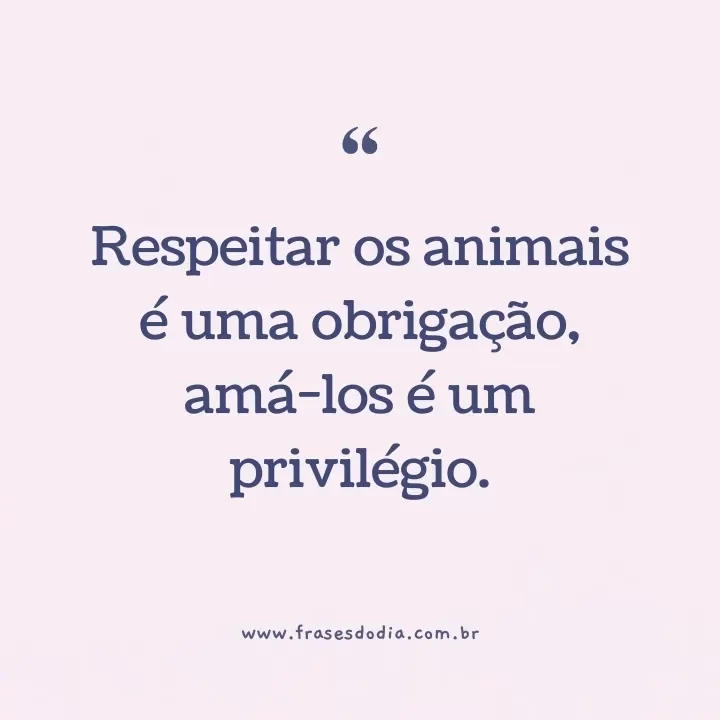 frases sobre animais Respeitar os animais é uma obrigação, amá-los é um privilégio.