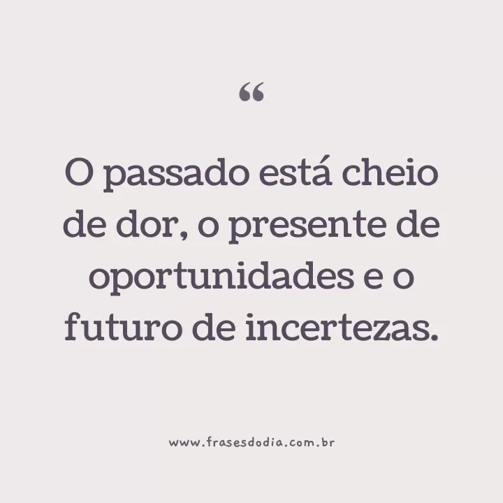frases sobre passado presente e futuro O passado está cheio de dor, o presente de oportunidades e o futuro de incertezas.